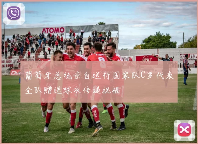 葡萄牙总统亲自送行国家队C罗代表全队赠送球衣传递祝福