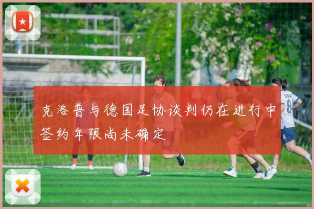 克洛普与德国足协谈判仍在进行中签约年限尚未确定